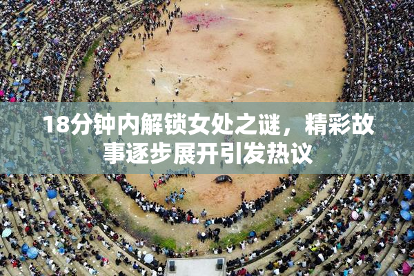 18分钟内解锁女处之谜，精彩故事逐步展开引发热议