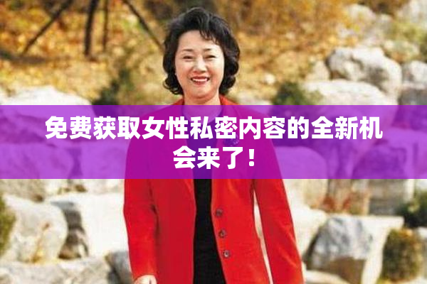 免费获取女性私密内容的全新机会来了！
