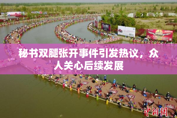 秘书双腿张开事件引发热议，众人关心后续发展