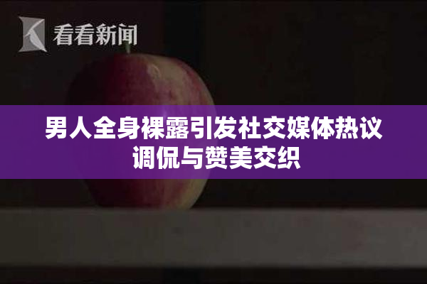 男人全身裸露引发社交媒体热议 调侃与赞美交织