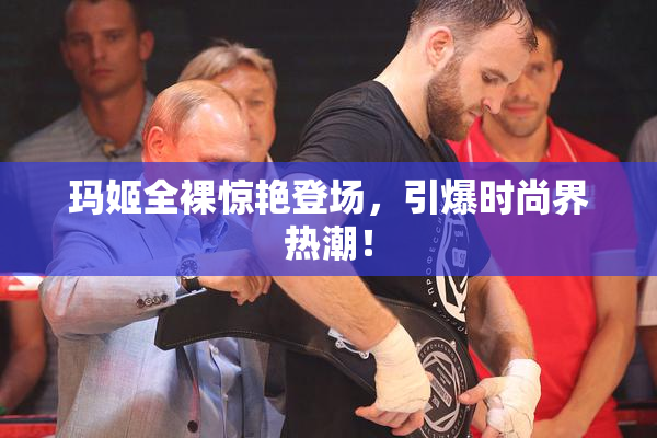 玛姬全裸惊艳登场，引爆时尚界热潮！