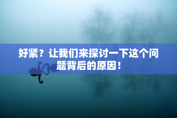 好紧？让我们来探讨一下这个问题背后的原因！