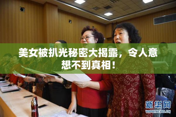 美女被扒光秘密大揭露，令人意想不到真相！
