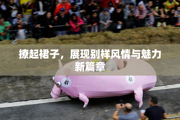 撩起裙子，展现别样风情与魅力新篇章