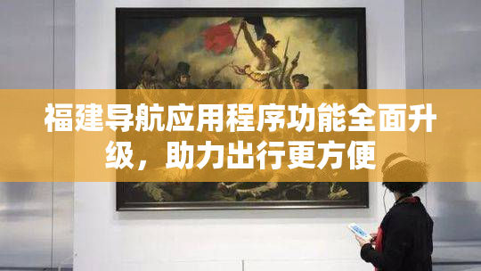 福建导航应用程序功能全面升级，助力出行更方便
