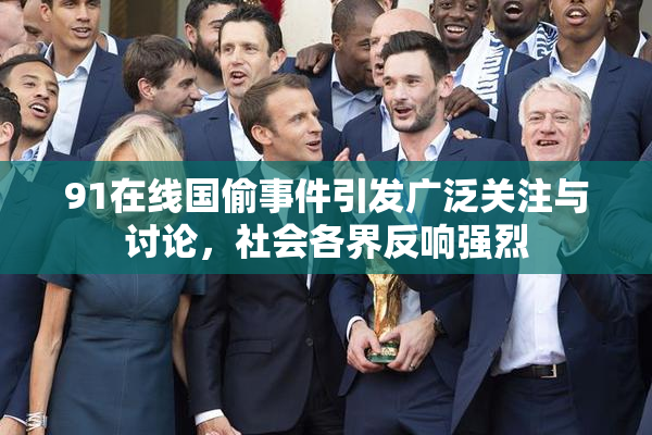 91在线国偷事件引发广泛关注与讨论，社会各界反响强烈