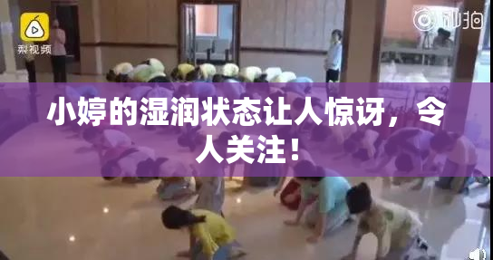 小婷的湿润状态让人惊讶，令人关注！