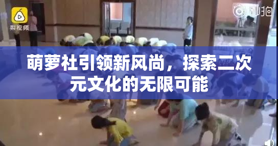 萌萝社引领新风尚，探索二次元文化的无限可能
