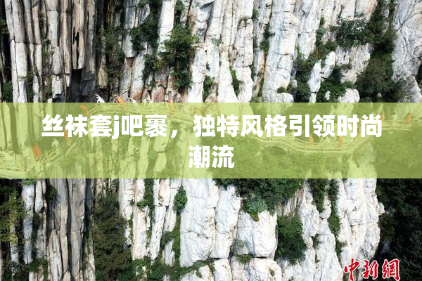 丝袜套j吧裹，独特风格引领时尚潮流