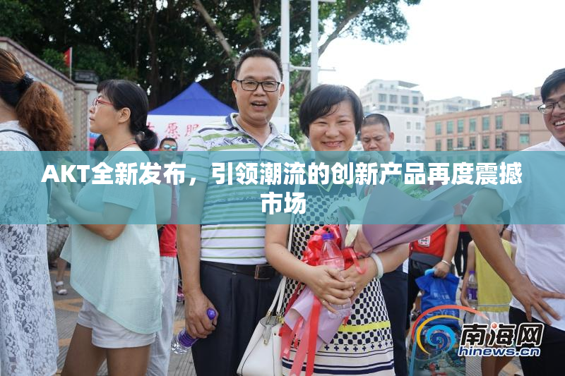 AKT全新发布，引领潮流的创新产品再度震撼市场