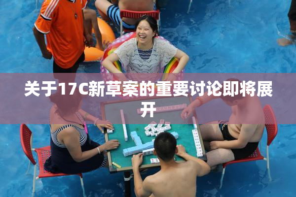 关于17C新草案的重要讨论即将展开