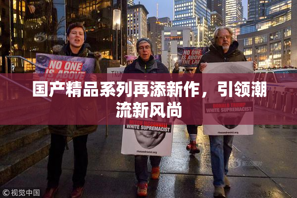 国产精品系列再添新作，引领潮流新风尚