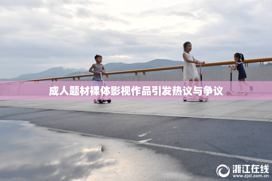 成人题材裸体影视作品引发热议与争议