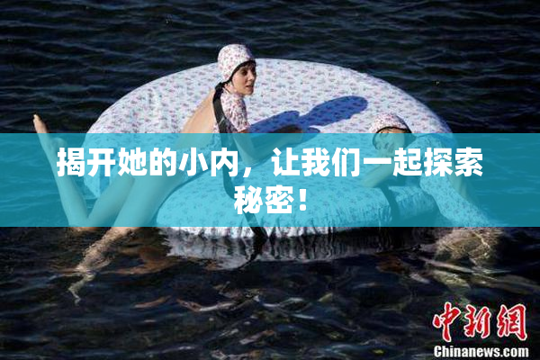 揭开她的小内，让我们一起探索秘密！