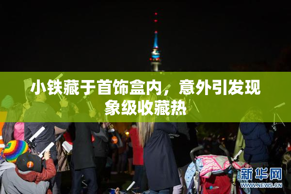 小铁藏于首饰盒内，意外引发现象级收藏热