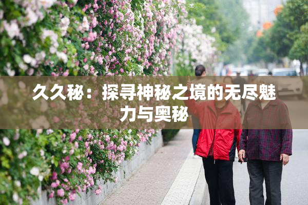 久久秘：探寻神秘之境的无尽魅力与奥秘