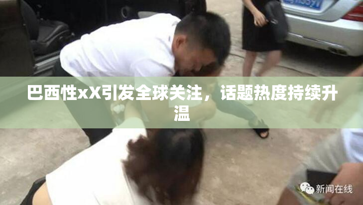 巴西性xX引发全球关注，话题热度持续升温