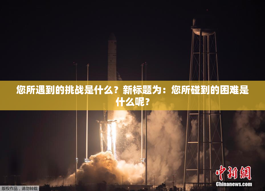 您所遇到的挑战是什么？新标题为：您所碰到的困难是什么呢？