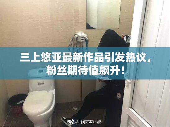 三上悠亚最新作品引发热议，粉丝期待值飙升！