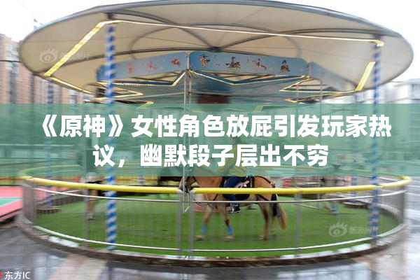 《原神》女性角色放屁引发玩家热议，幽默段子层出不穷