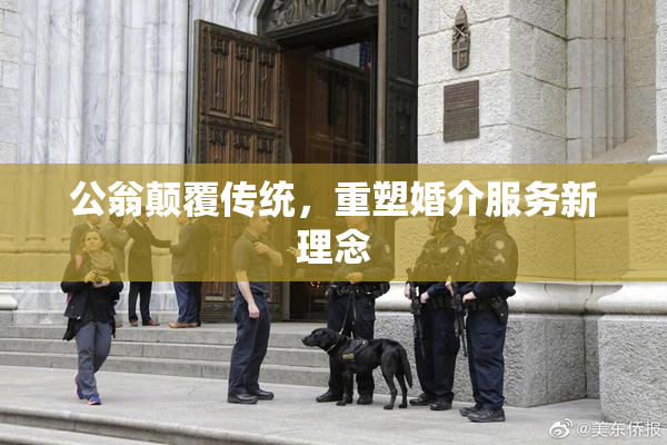 公翁颠覆传统，重塑婚介服务新理念