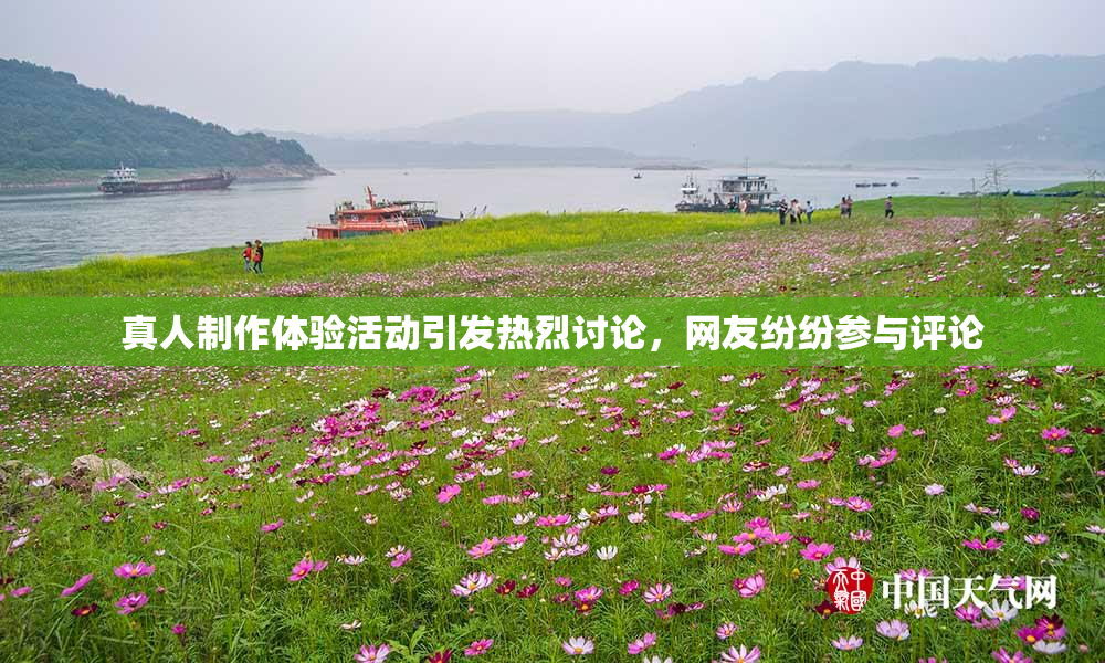 真人制作体验活动引发热烈讨论，网友纷纷参与评论