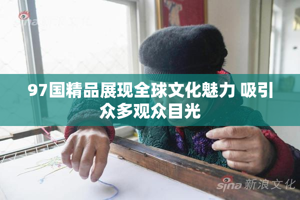 97国精品展现全球文化魅力 吸引众多观众目光