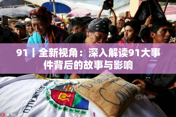 91丨全新视角：深入解读91大事件背后的故事与影响
