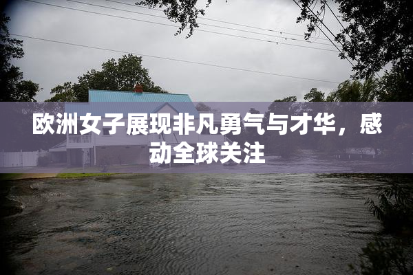 欧洲女子展现非凡勇气与才华，感动全球关注