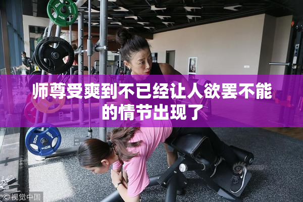 师尊受爽到不已经让人欲罢不能的情节出现了