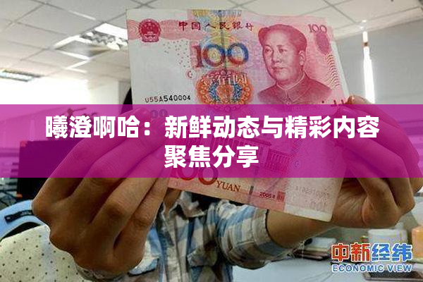 曦澄啊哈：新鲜动态与精彩内容聚焦分享