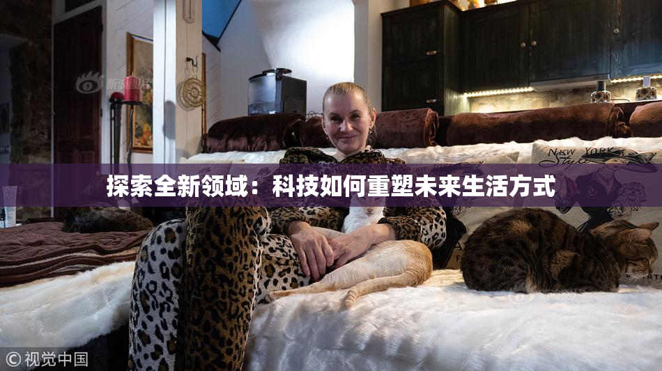 探索全新领域：科技如何重塑未来生活方式