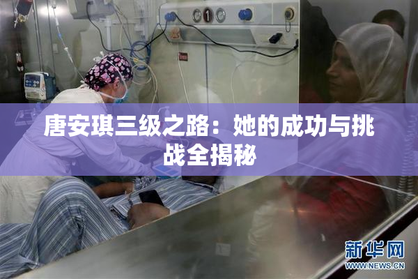 唐安琪三级之路：她的成功与挑战全揭秘