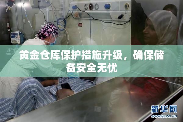 黄金仓库保护措施升级，确保储备安全无忧