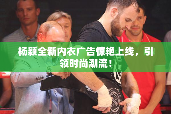 杨颖全新内衣广告惊艳上线，引领时尚潮流！