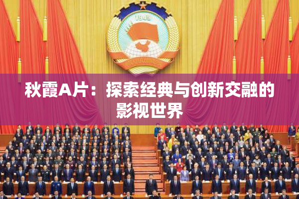 秋霞A片：探索经典与创新交融的影视世界