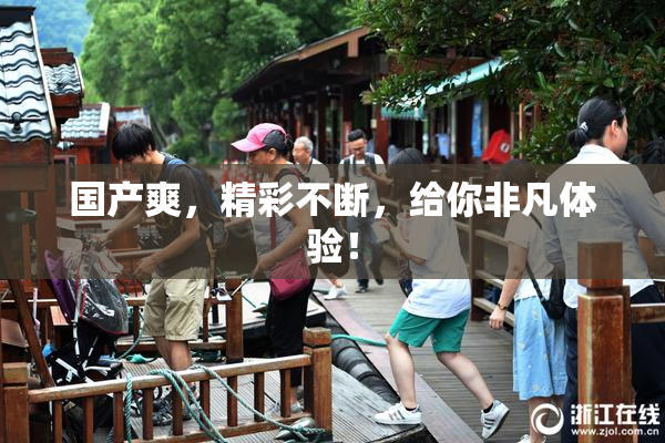 国产爽，精彩不断，给你非凡体验！