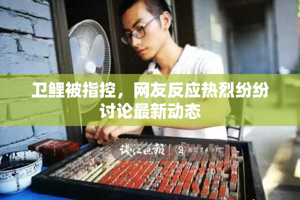 卫鲤被指控，网友反应热烈纷纷讨论最新动态