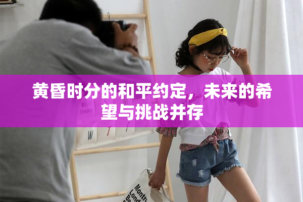 黄昏时分的和平约定，未来的希望与挑战并存