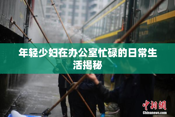 年轻少妇在办公室忙碌的日常生活揭秘