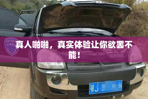 真人啪啪，真实体验让你欲罢不能！