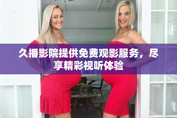 久播影院提供免费观影服务，尽享精彩视听体验
