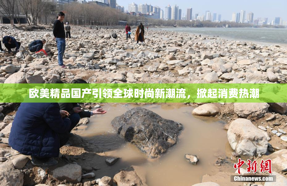 欧美精品国产引领全球时尚新潮流，掀起消费热潮