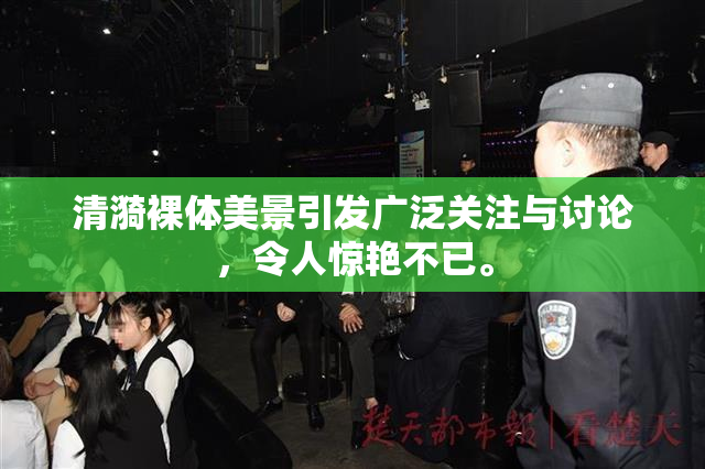 清漪裸体美景引发广泛关注与讨论，令人惊艳不已。