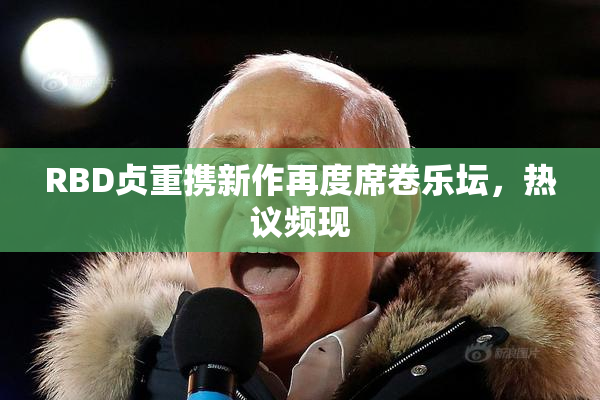 RBD贞重携新作再度席卷乐坛，热议频现