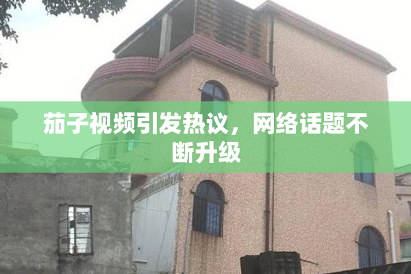 茄子视频引发热议，网络话题不断升级