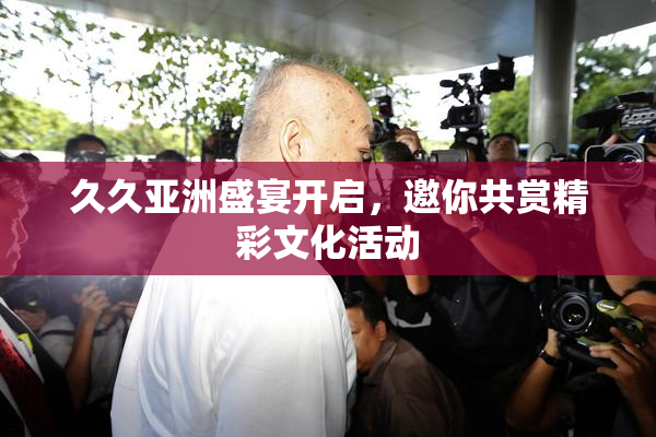 久久亚洲盛宴开启，邀你共赏精彩文化活动