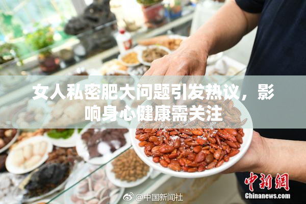 女人私密肥大问题引发热议，影响身心健康需关注