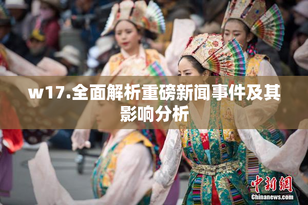 w17.全面解析重磅新闻事件及其影响分析