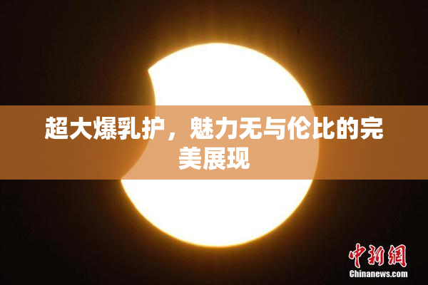 超大爆乳护，魅力无与伦比的完美展现